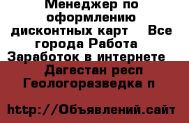 Менеджер по оформлению дисконтных карт  - Все города Работа » Заработок в интернете   . Дагестан респ.,Геологоразведка п.